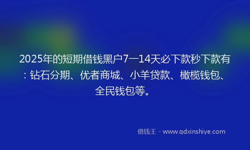 2025年的短期借钱黑户7一14天必下款秒下款有：钻石分期、优者商城、小羊贷款、橄榄钱包、全民钱包等。