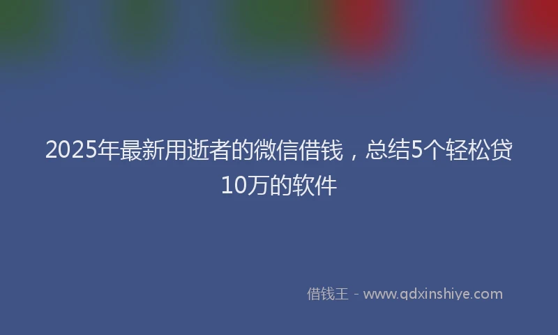 2025年最新用逝者的微信借钱，总结5个轻松贷10万的软件