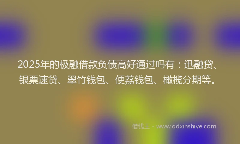 2025年的极融借款负债高好通过吗有：迅融贷、银票速贷、翠竹钱包、便荔钱包、橄榄分期等。