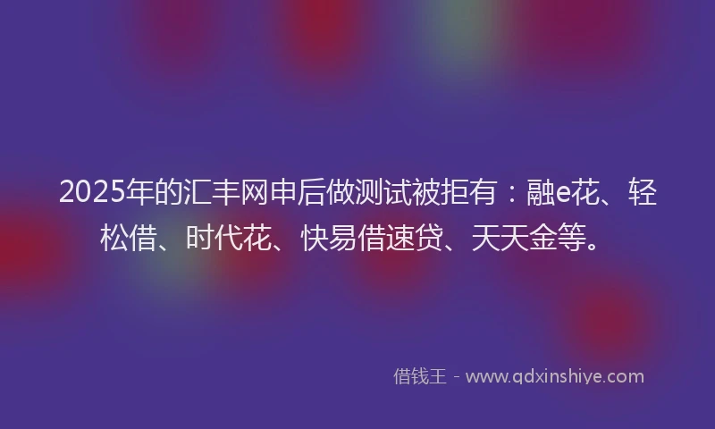 2025年的汇丰网申后做测试被拒有：融e花、轻松借、时代花、快易借速贷、天天金等。