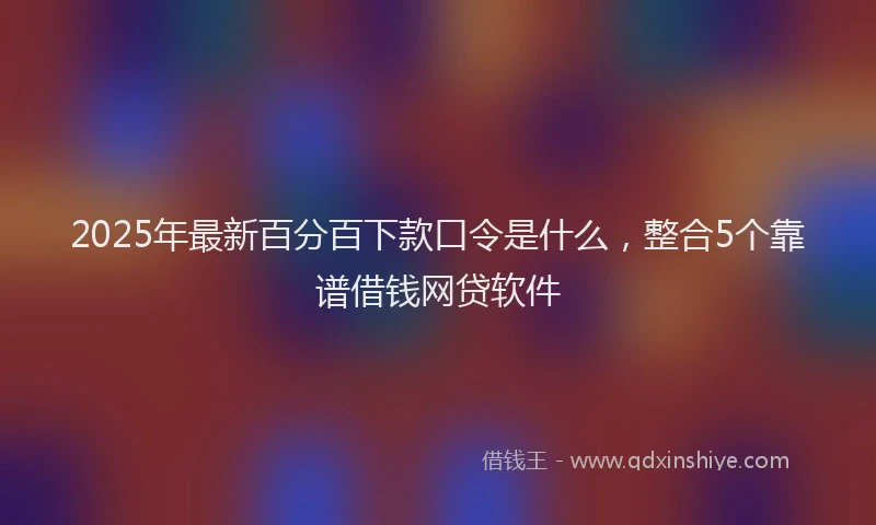 2025年最新百分百下款口令是什么，整合5个靠谱借钱网贷软件