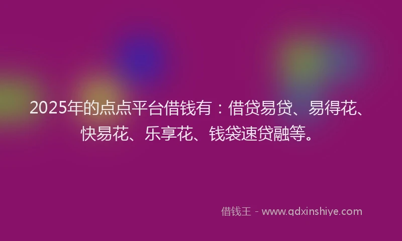 2025年的点点平台借钱有：借贷易贷、易得花、快易花、乐享花、钱袋速贷融等。