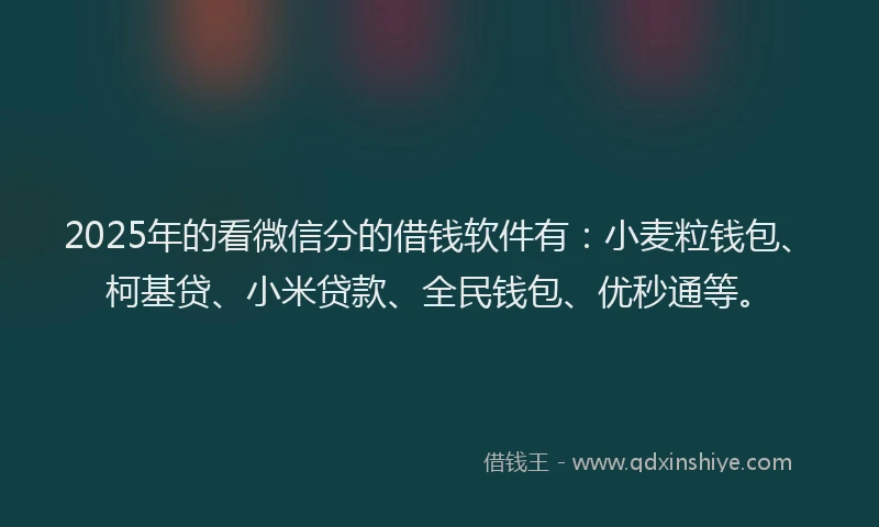 2025年的看微信分的借钱软件有：小麦粒钱包、柯基贷、小米贷款、全民钱包、优秒通等。