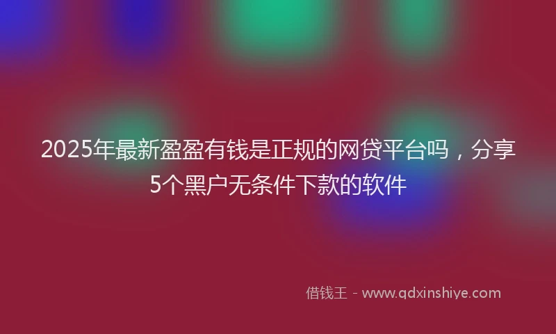 2025年最新盈盈有钱是正规的网贷平台吗，分享5个黑户无条件下款的软件
