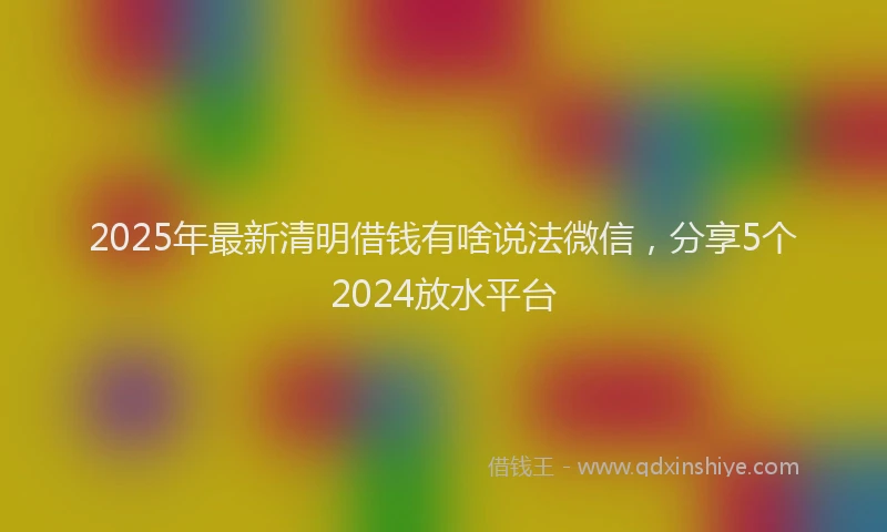 2025年最新清明借钱有啥说法微信，分享5个2024放水平台