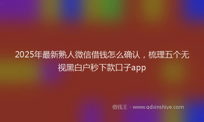 2025年最新熟人微信借钱怎么确认，梳理五个无视黑白户秒下款口子app
