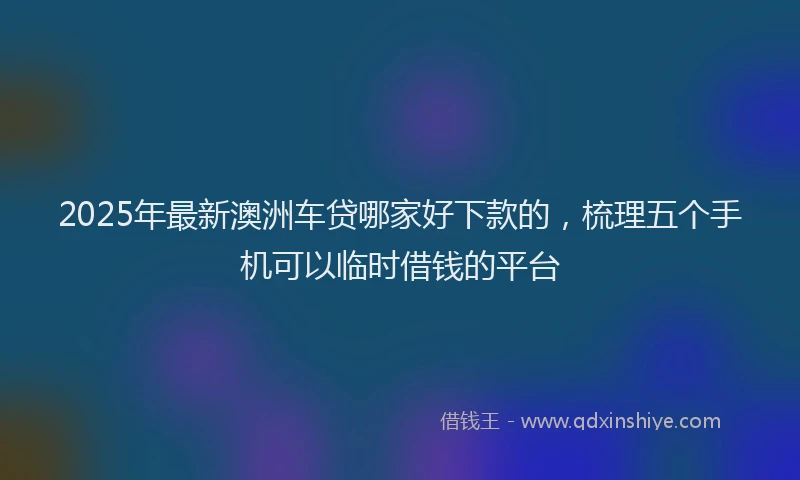 2025年最新澳洲车贷哪家好下款的，梳理五个手机可以临时借钱的平台
