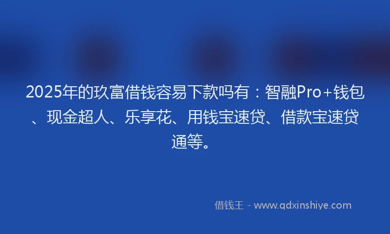 2025年的玖富借钱容易下款吗有：智融Pro+钱包、现金超人、乐享花、用钱宝速贷、借款宝速贷通等。