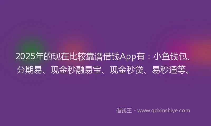 2025年的现在比较靠谱借钱App有：小鱼钱包、分期易、现金秒融易宝、现金秒贷、易秒通等。