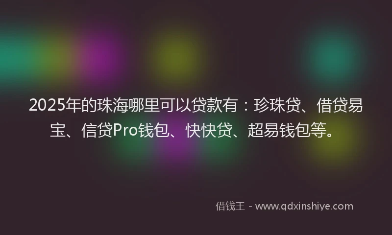 2025年的珠海哪里可以贷款有：珍珠贷、借贷易宝、信贷Pro钱包、快快贷、超易钱包等。