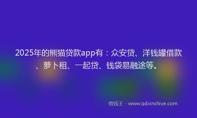 2025年的熊猫贷款app有：众安贷、洋钱罐借款、萝卜租、一起贷、钱袋易融途等。