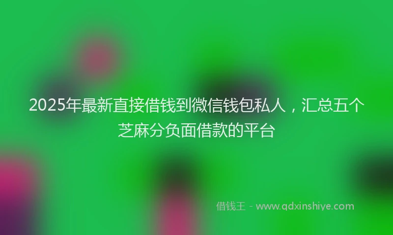 2025年最新直接借钱到微信钱包私人，汇总五个芝麻分负面借款的平台