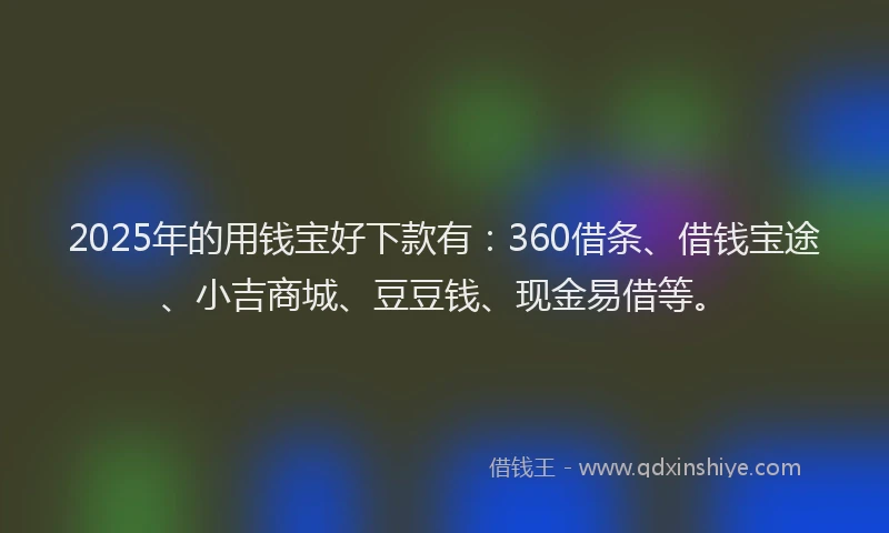 2025年的用钱宝好下款有：360借条、借钱宝途、小吉商城、豆豆钱、现金易借等。