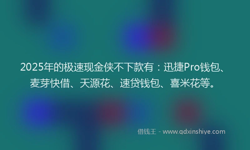 2025年的极速现金侠不下款有：迅捷Pro钱包、麦芽快借、天源花、速贷钱包、喜米花等。