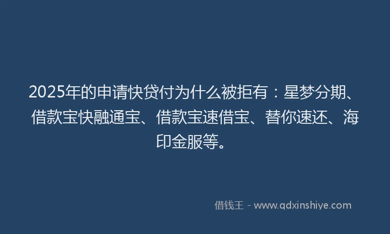 2025年的申请快贷付为什么被拒有：星梦分期、借款宝快融通宝、借款宝速借宝、替你速还、海印金服等。