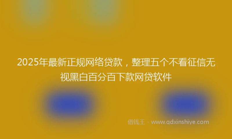2025年最新正规网络贷款，整理五个不看征信无视黑白百分百下款网贷软件