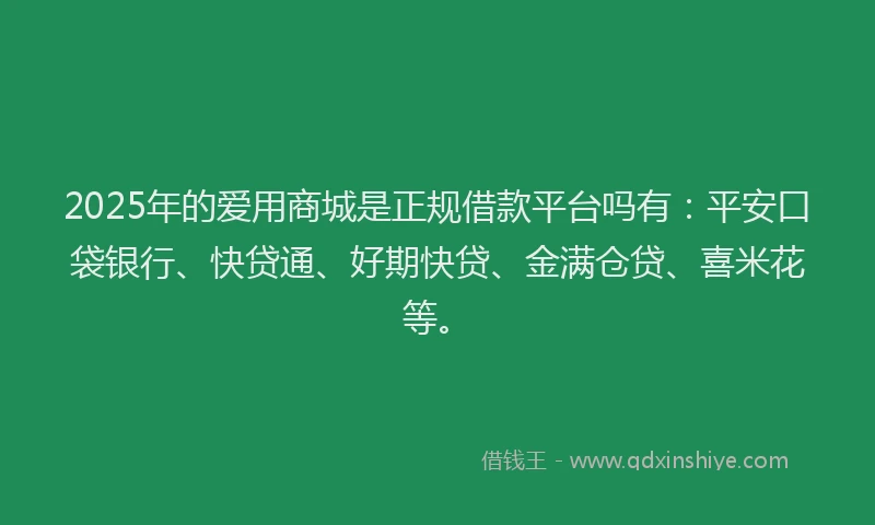 2025年的爱用商城是正规借款平台吗有：平安口袋银行、快贷通、好期快贷、金满仓贷、喜米花等。