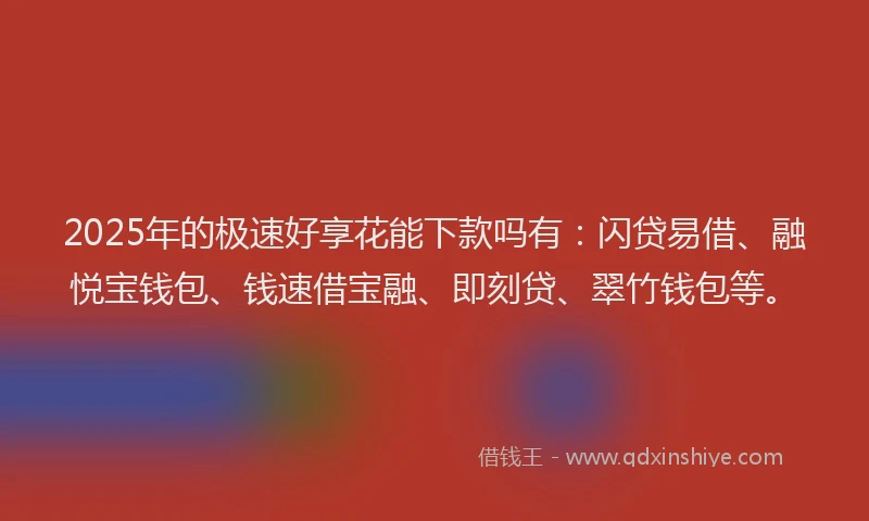 2025年的极速好享花能下款吗有：闪贷易借、融悦宝钱包、钱速借宝融、即刻贷、翠竹钱包等。