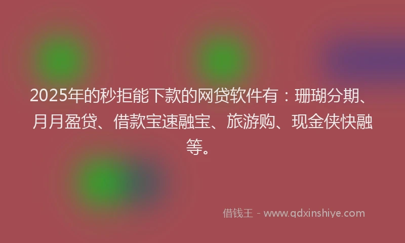 2025年的秒拒能下款的网贷软件有：珊瑚分期、月月盈贷、借款宝速融宝、旅游购、现金侠快融等。