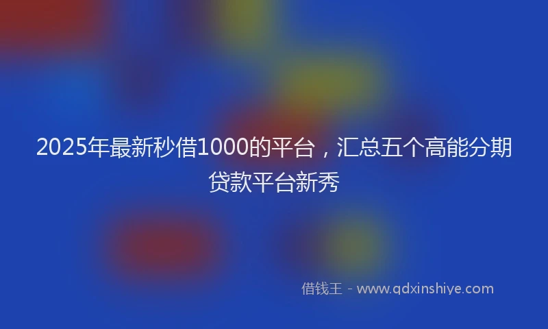 2025年最新秒借1000的平台，汇总五个高能分期贷款平台新秀