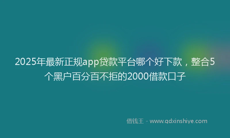 2025年最新正规app贷款平台哪个好下款，整合5个黑户百分百不拒的2000借款口子