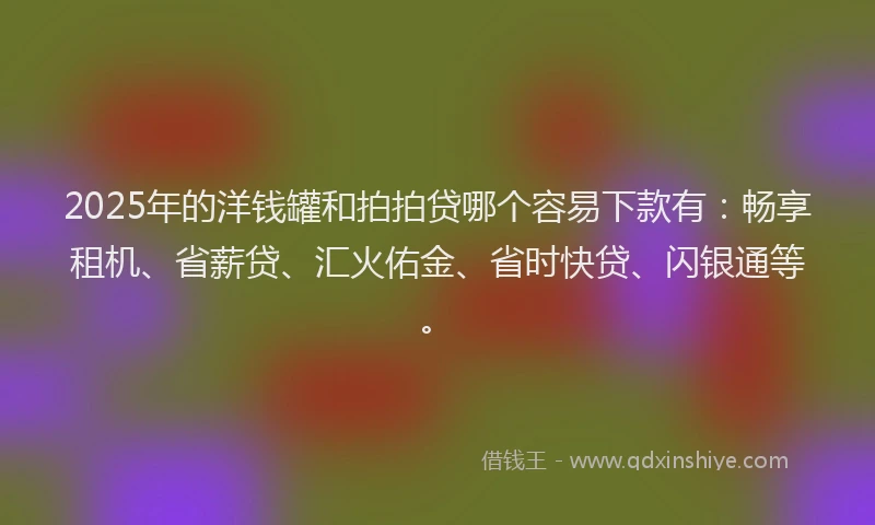 2025年的洋钱罐和拍拍贷哪个容易下款有：畅享租机、省薪贷、汇火佑金、省时快贷、闪银通等。