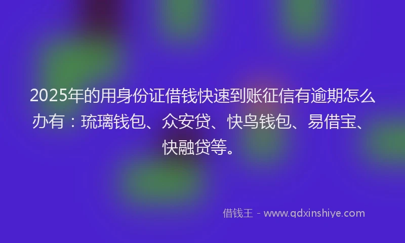 2025年的用身份证借钱快速到账征信有逾期怎么办有：琉璃钱包、众安贷、快鸟钱包、易借宝、快融贷等。