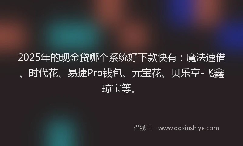 2025年的现金贷哪个系统好下款快有：魔法速借、时代花、易捷Pro钱包、元宝花、贝乐享-飞鑫琼宝等。