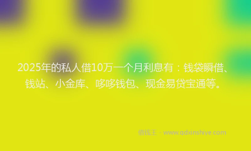 2025年的私人借10万一个月利息有:钱袋瞬借、钱站、小金库、哆哆钱包、现金易贷宝通等。