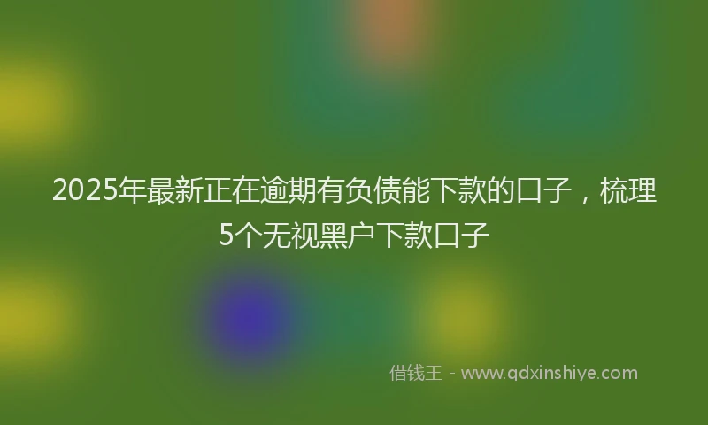 2025年最新正在逾期有负债能下款的口子，梳理5个无视黑户下款口子