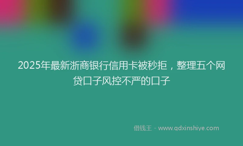2025年最新浙商银行信用卡被秒拒，整理五个网贷口子风控不严的口子
