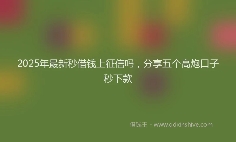 2025年最新秒借钱上征信吗，分享五个高炮口子秒下款