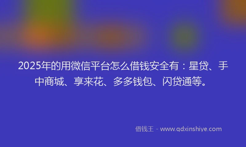 2025年的用微信平台怎么借钱安全有：星贷、手中商城、享来花、多多钱包、闪贷通等。