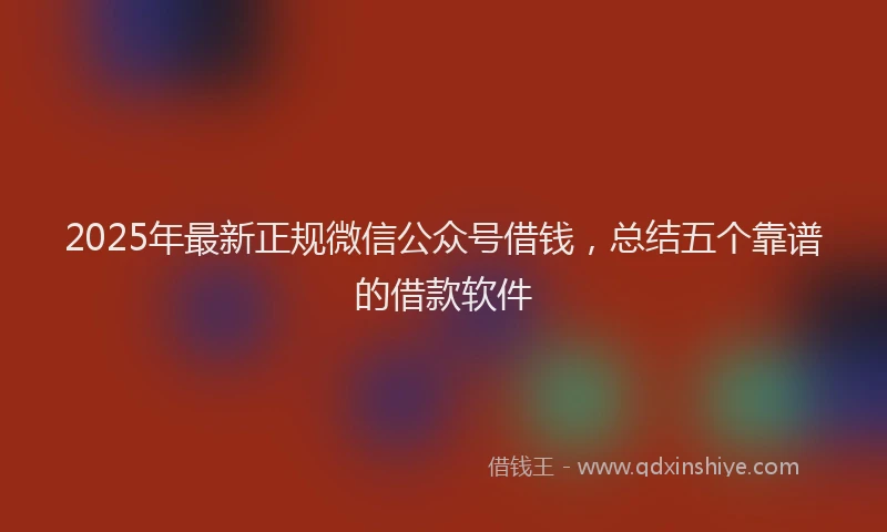 2025年最新正规微信公众号借钱，总结五个靠谱的借款软件