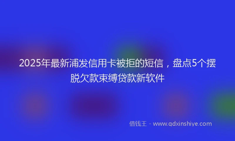 2025年最新浦发信用卡被拒的短信，盘点5个摆脱欠款束缚贷款新软件