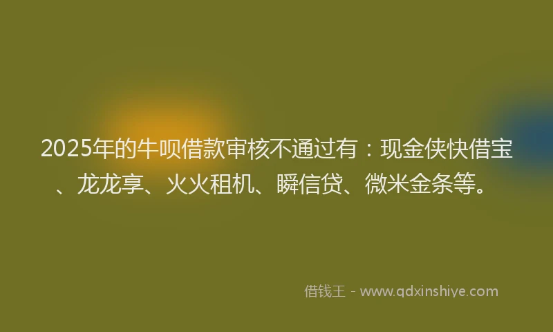 2025年的牛呗借款审核不通过有：现金侠快借宝、龙龙享、火火租机、瞬信贷、微米金条等。
