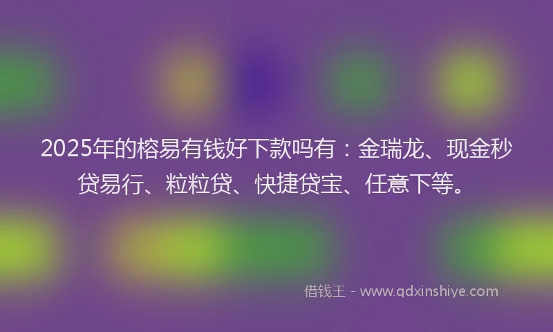 2025年的榕易有钱好下款吗有：金瑞龙、现金秒贷易行、粒粒贷、快捷贷宝、任意下等。