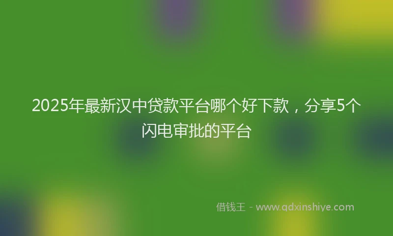2025年最新汉中贷款平台哪个好下款，分享5个闪电审批的平台