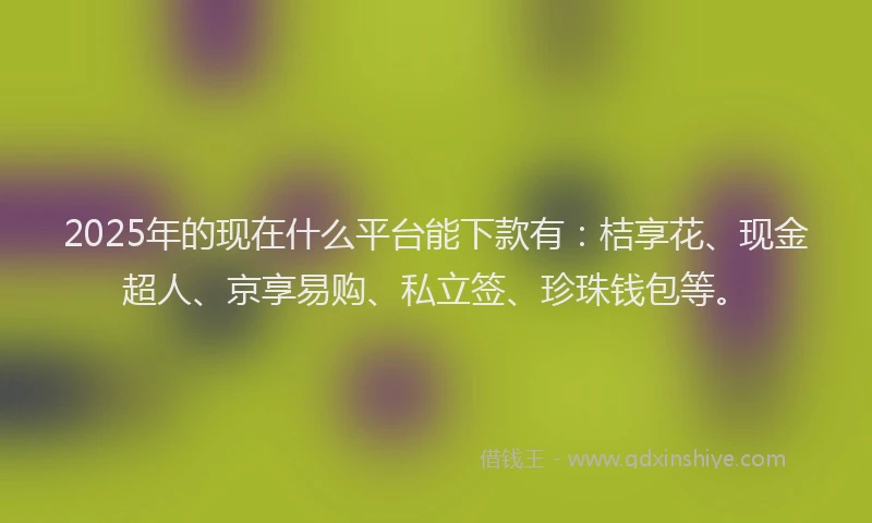 2025年的现在什么平台能下款有：桔享花、现金超人、京享易购、私立签、珍珠钱包等。