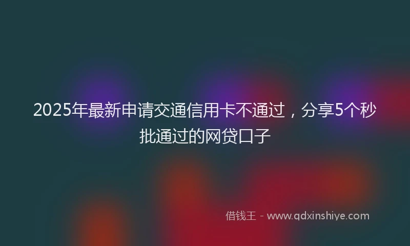 2025年最新申请交通信用卡不通过,分享5个秒批通过的网贷口子