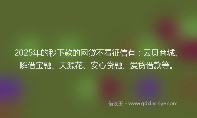 2025年的秒下款的网贷不看征信有：云贝商城、瞬借宝融、天源花、安心贷融、爱贷借款等。