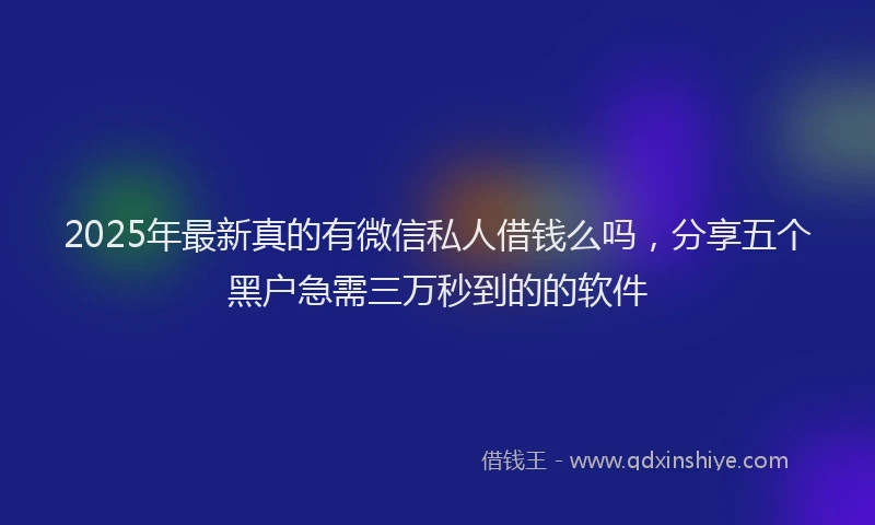 2025年最新真的有微信私人借钱么吗，分享五个黑户急需三万秒到的的软件