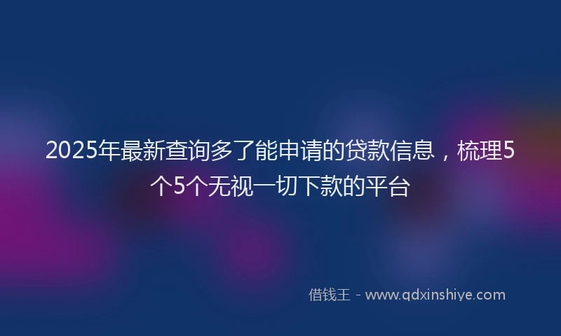 2025年最新查询多了能申请的贷款信息，梳理5个5个无视一切下款的平台