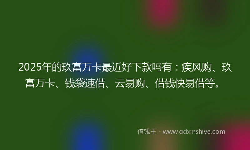 2025年的玖富万卡最近好下款吗有：疾风购、玖富万卡、钱袋速借、云易购、借钱快易借等。