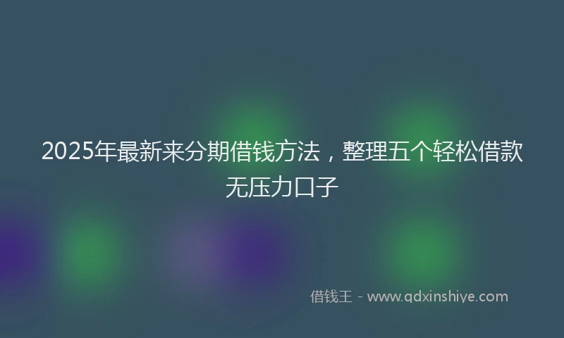 2025年最新来分期借钱方法，整理五个轻松借款无压力口子