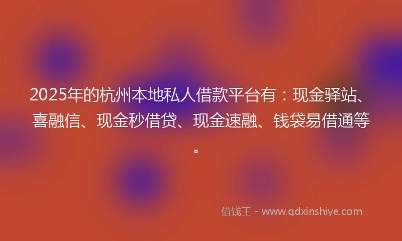 2025年的杭州本地私人借款平台有：现金驿站、喜融信、现金秒借贷、现金速融、钱袋易借通等。