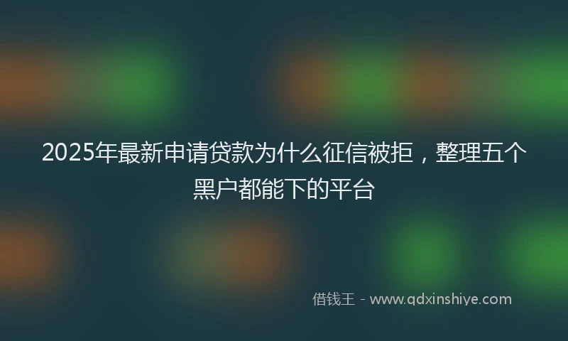 2025年最新申请贷款为什么征信被拒，整理五个黑户都能下的平台