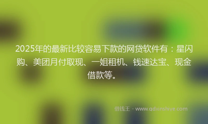2025年的最新比较容易下款的网贷软件有：星闪购、美团月付取现、一姐租机、钱速达宝、现金借款等。