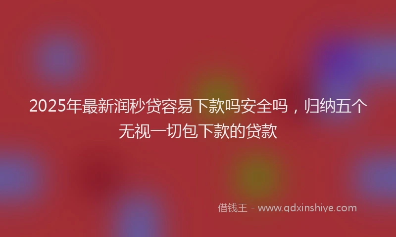 2025年最新润秒贷容易下款吗安全吗，归纳五个无视一切包下款的贷款