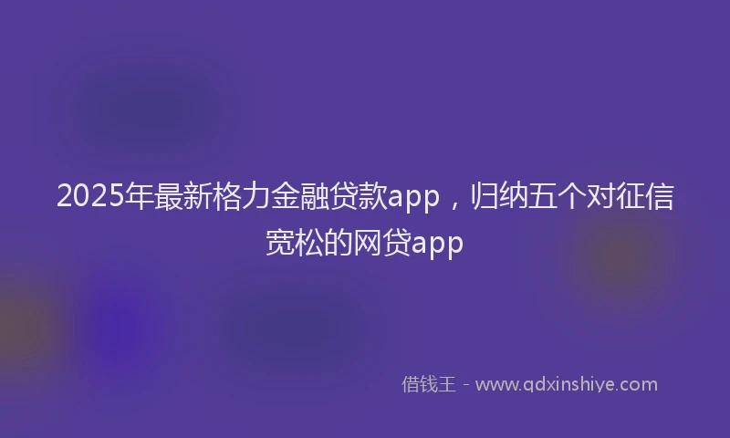 2025年最新格力金融贷款app，归纳五个对征信宽松的网贷app